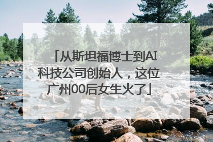 从斯坦福博士到AI科技公司创始人，这位广州00后女生火了