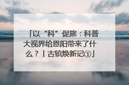 以“科”促旅：科普大视界给恩阳带来了什么？丨古镇焕新记①