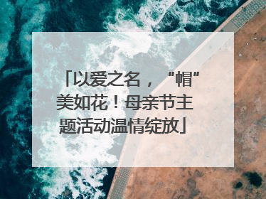 以爱之名，“帽” 美如花！母亲节主题活动温情绽放