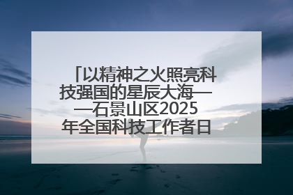以精神之火照亮科技强国的星辰大海——石景山区2025年全国科技工作者日主场活动启幕