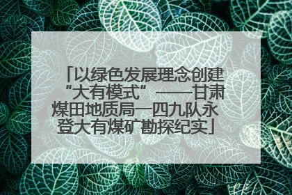 以绿色发展理念创建“大有模式”——甘肃煤田地质局一四九队永登大有煤矿勘探纪实