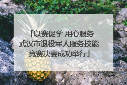 以赛促学 用心服务 武汉市退役军人服务技能竞赛决赛成功举行