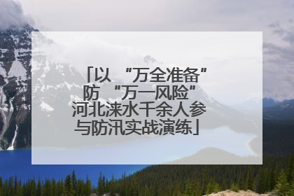 以 “万全准备” 防 “万一风险” 河北涞水千余人参与防汛实战演练