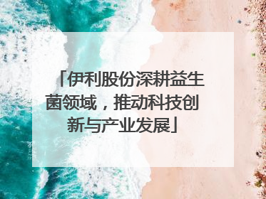 伊利股份深耕益生菌领域，推动科技创新与产业发展
