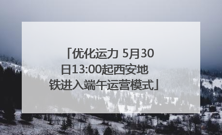 优化运力 5月30日13:00起西安地铁进入端午运营模式