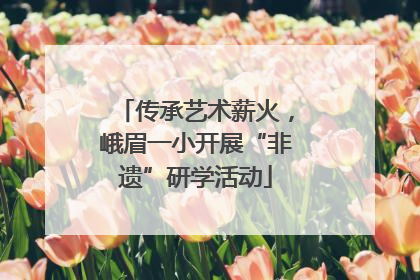 传承艺术薪火，峨眉一小开展“非遗”研学活动