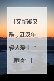又新潮又酷，武汉年轻人爱上“爬墙”