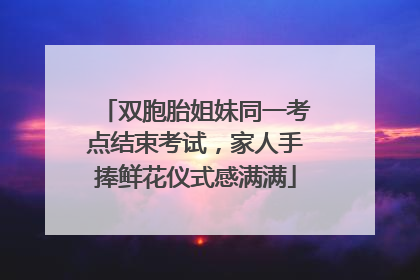 双胞胎姐妹同一考点结束考试，家人手捧鲜花仪式感满满