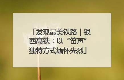 发现最美铁路｜银西高铁：以“笛声”独特方式缅怀先烈