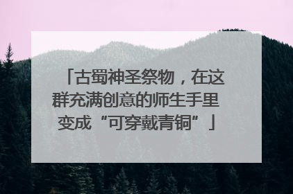 古蜀神圣祭物，在这群充满创意的师生手里变成“可穿戴青铜”