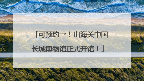 可预约→！山海关中国长城博物馆正式开馆！