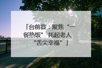 台前县：聚焦“一餐热饭” 托起老人“舌尖幸福”