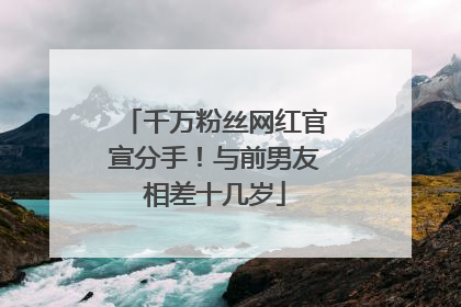 千万粉丝网红官宣分手！与前男友相差十几岁