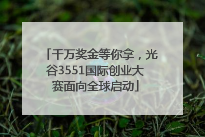 千万奖金等你拿，光谷3551国际创业大赛面向全球启动