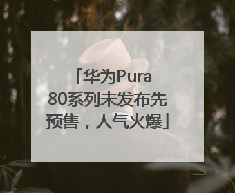 华为Pura 80系列未发布先预售，人气火爆