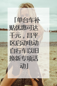 单台车补贴优惠可达千元，昌平区启动电动自行车以旧换新专项活动