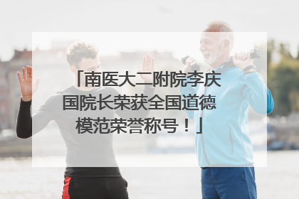 南医大二附院李庆国院长荣获全国道德模范荣誉称号！