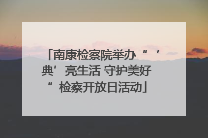 南康检察院举办“‘典’亮生活 守护美好”检察开放日活动