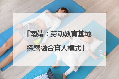 南靖：劳动教育基地探索融合育人模式