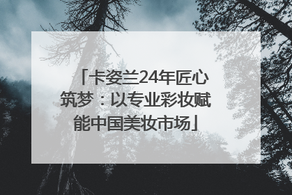 卡姿兰24年匠心筑梦：以专业彩妆赋能中国美妆市场
