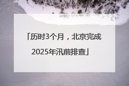 历时3个月，北京完成2025年汛前排查
