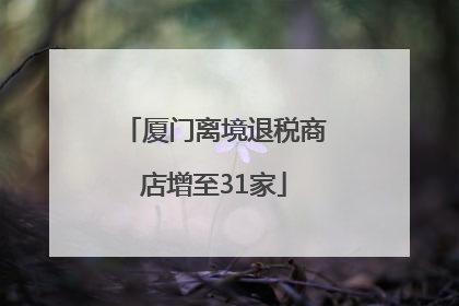 厦门离境退税商店增至31家
