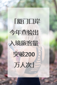 厦门口岸今年查验出入境旅客量突破200万人次