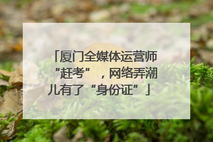 厦门全媒体运营师“赶考”，网络弄潮儿有了“身份证”