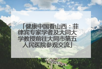 健康中国看山西：菲律宾专家学者及大同大学教授前往大同市第五人民医院参观交流