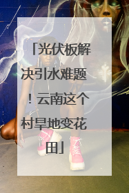 光伏板解决引水难题！云南这个村旱地变花田