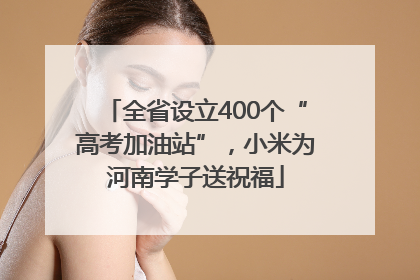 全省设立400个“高考加油站”，小米为河南学子送祝福