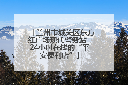 兰州市城关区东方红广场现代警务站：24小时在线的“平安便利店”