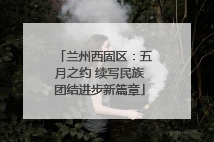 兰州西固区：五月之约 续写民族团结进步新篇章