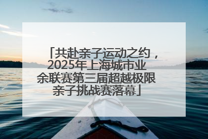 共赴亲子运动之约，2025年上海城市业余联赛第三届超越极限亲子挑战赛落幕