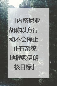 内塔尼亚胡称以方行动不会停止 正有系统地摧毁伊朗核目标