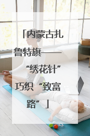 内蒙古扎鲁特旗——“绣花针”巧织“致富路”