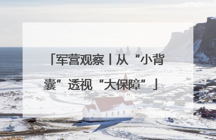 军营观察丨从“小背囊”透视“大保障”