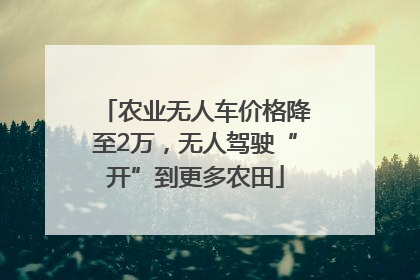 农业无人车价格降至2万，无人驾驶“开”到更多农田