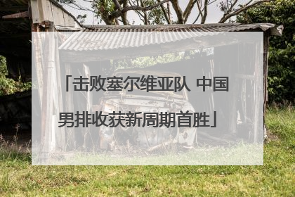击败塞尔维亚队 中国男排收获新周期首胜
