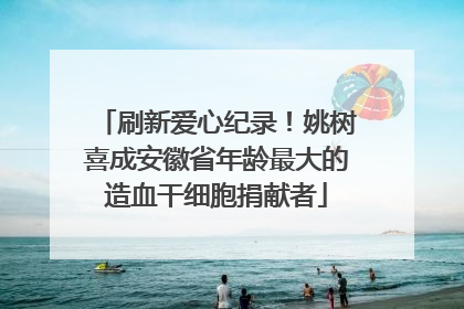 刷新爱心纪录！姚树喜成安徽省年龄最大的造血干细胞捐献者