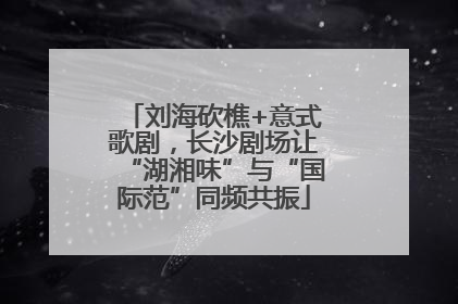 刘海砍樵+意式歌剧，长沙剧场让“湖湘味”与“国际范”同频共振