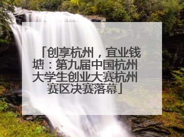 创享杭州，宜业钱塘：第九届中国杭州大学生创业大赛杭州赛区决赛落幕