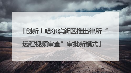 创新！哈尔滨新区推出律所“远程视频审查”审批新模式