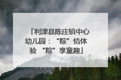 利津县陈庄镇中心幼儿园：“粽”情体验 “粽”享童趣