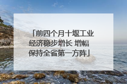 前四个月十堰工业经济稳步增长 增幅保持全省第一方阵
