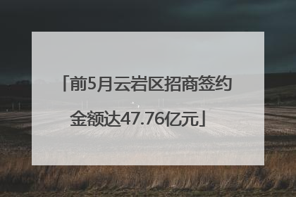 前5月云岩区招商签约金额达47.76亿元
