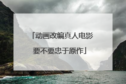 动画改编真人电影 要不要忠于原作