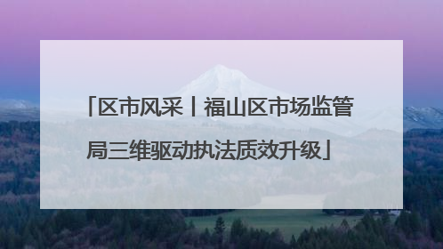 区市风采丨福山区市场监管局三维驱动执法质效升级