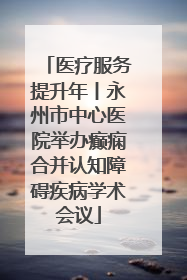 医疗服务提升年丨永州市中心医院举办癫痫合并认知障碍疾病学术会议