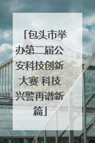 包头市举办第二届公安科技创新大赛 科技兴警再谱新篇
